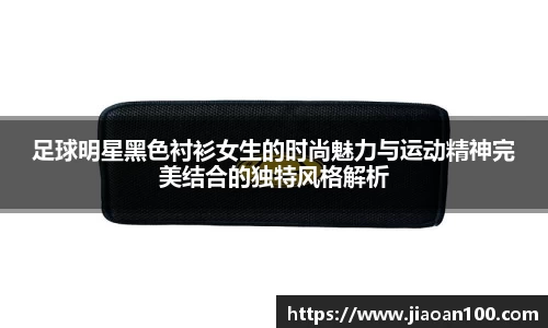 足球明星黑色衬衫女生的时尚魅力与运动精神完美结合的独特风格解析